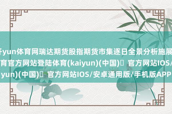 开yun体育网瑞达期货股指期货市集逐日全景分析施展20250807-开yun体育官方网站登陆体育(kaiyun)(中国)❥官方网站IOS/安卓通用版/手机版APP
