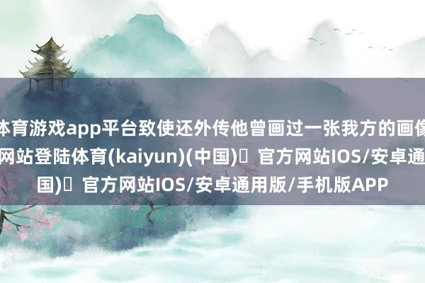 体育游戏app平台致使还外传他曾画过一张我方的画像-开yun体育官方网站登陆体育(kaiyun)(中国)❥官方网站IOS/安卓通用版/手机版APP