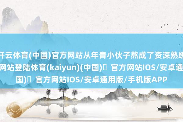 开云体育(中国)官方网站从年青小伙子熬成了资深熟练-开yun体育官方网站登陆体育(kaiyun)(中国)❥官方网站IOS/安卓通用版/手机版APP