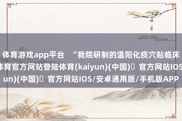 体育游戏app平台   “我院研制的温阳化痰穴贴临床利用已十余年-开yun体育官方网站登陆体育(kaiyun)(中国)❥官方网站IOS/安卓通用版/手机版APP