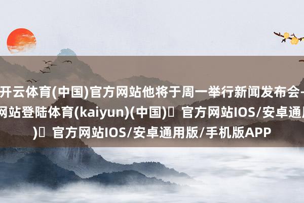 开云体育(中国)官方网站他将于周一举行新闻发布会-开yun体育官方网站登陆体育(kaiyun)(中国)❥官方网站IOS/安卓通用版/手机版APP
