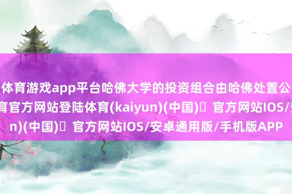 体育游戏app平台　　哈佛大学的投资组合由哈佛处置公司空隙处置-开yun体育官方网站登陆体育(kaiyun)(中国)❥官方网站IOS/安卓通用版/手机版APP