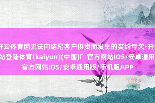 开云体育因无法向结尾客户供货而发生的爽约亏欠-开yun体育官方网站登陆体育(kaiyun)(中国)❥官方网站IOS/安卓通用版/手机版APP