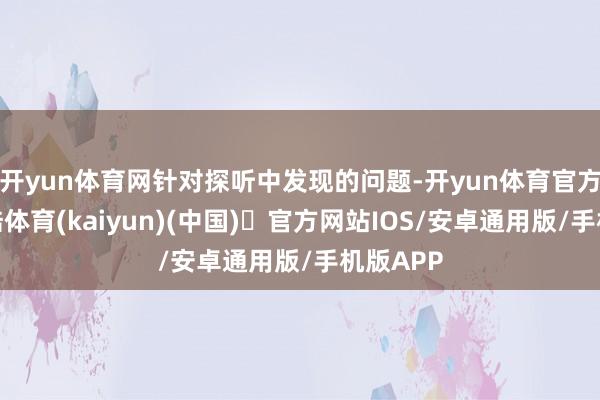 开yun体育网针对探听中发现的问题-开yun体育官方网站登陆体育(kaiyun)(中国)❥官方网站IOS/安卓通用版/手机版APP