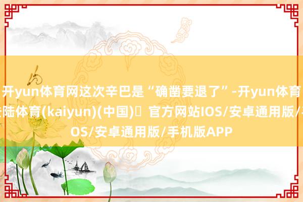 开yun体育网这次辛巴是“确凿要退了”-开yun体育官方网站登陆体育(kaiyun)(中国)❥官方网站IOS/安卓通用版/手机版APP