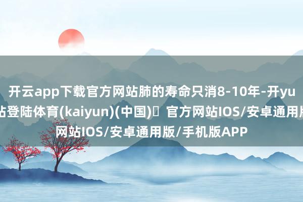 开云app下载官方网站肺的寿命只消8-10年-开yun体育官方网站登陆体育(kaiyun)(中国)❥官方网站IOS/安卓通用版/手机版APP