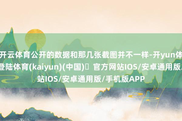 开云体育公开的数据和那几张截图并不一样-开yun体育官方网站登陆体育(kaiyun)(中国)❥官方网站IOS/安卓通用版/手机版APP
