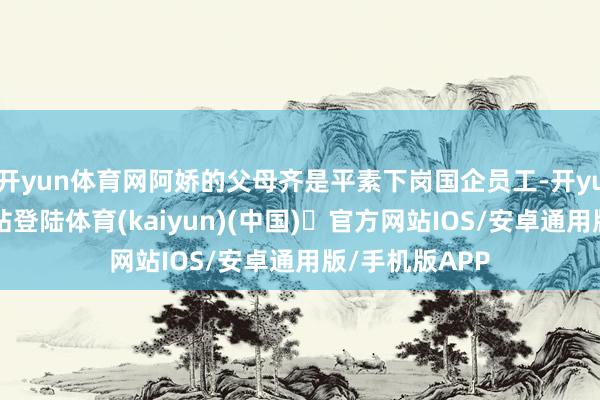 开yun体育网阿娇的父母齐是平素下岗国企员工-开yun体育官方网站登陆体育(kaiyun)(中国)❥官方网站IOS/安卓通用版/手机版APP