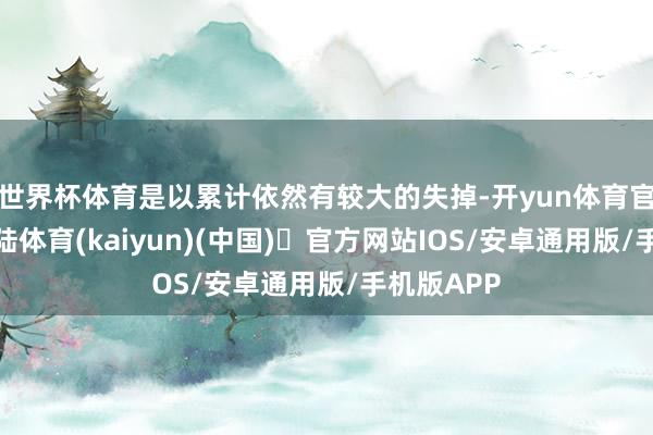 世界杯体育是以累计依然有较大的失掉-开yun体育官方网站登陆体育(kaiyun)(中国)❥官方网站IOS/安卓通用版/手机版APP