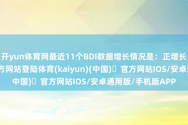 开yun体育网最近11个BDI数据增长情况是：正增长7次-开yun体育官方网站登陆体育(kaiyun)(中国)❥官方网站IOS/安卓通用版/手机版APP