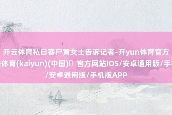 开云体育　　私自客户黄女士告诉记者-开yun体育官方网站登陆体育(kaiyun)(中国)❥官方网站IOS/安卓通用版/手机版APP