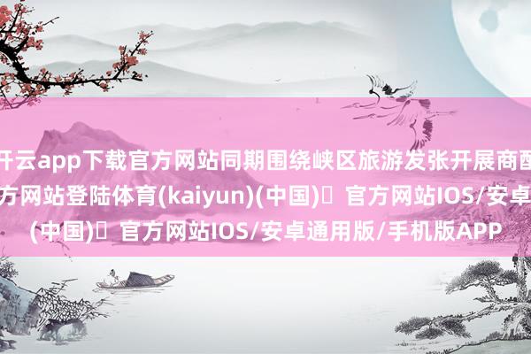开云app下载官方网站同期围绕峡区旅游发张开展商酌换取-开yun体育官方网站登陆体育(kaiyun)(中国)❥官方网站IOS/安卓通用版/手机版APP