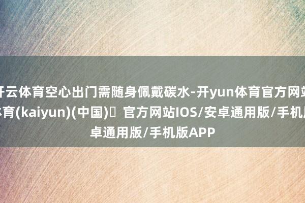 开云体育空心出门需随身佩戴碳水-开yun体育官方网站登陆体育(kaiyun)(中国)❥官方网站IOS/安卓通用版/手机版APP