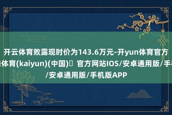 开云体育败露现时价为143.6万元-开yun体育官方网站登陆体育(kaiyun)(中国)❥官方网站IOS/安卓通用版/手机版APP