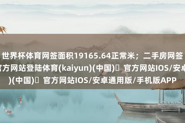世界杯体育网签面积19165.64正常米；二手房网签694套-开yun体育官方网站登陆体育(kaiyun)(中国)❥官方网站IOS/安卓通用版/手机版APP