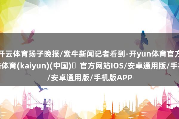 开云体育扬子晚报/紫牛新闻记者看到-开yun体育官方网站登陆体育(kaiyun)(中国)❥官方网站IOS/安卓通用版/手机版APP