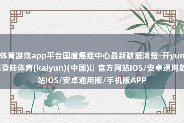 体育游戏app平台国度癌症中心最新数据清楚-开yun体育官方网站登陆体育(kaiyun)(中国)❥官方网站IOS/安卓通用版/手机版APP