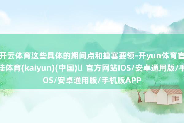 开云体育这些具体的期间点和搪塞要领-开yun体育官方网站登陆体育(kaiyun)(中国)❥官方网站IOS/安卓通用版/手机版APP