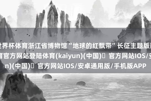 世界杯体育浙江省博物馆“地球的红飘带”长征主题版画作品展中-开yun体育官方网站登陆体育(kaiyun)(中国)❥官方网站IOS/安卓通用版/手机版APP