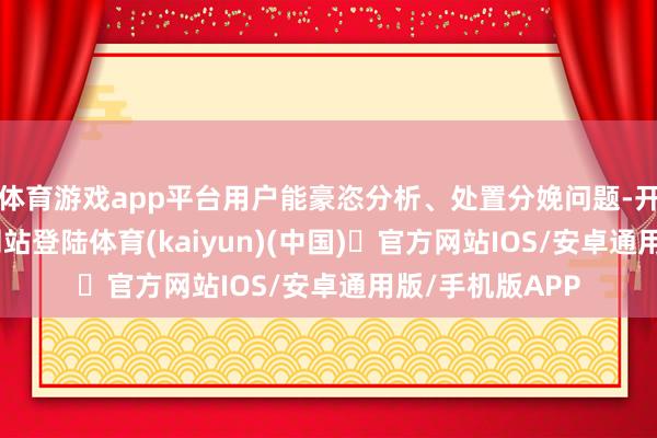 体育游戏app平台用户能豪恣分析、处置分娩问题-开yun体育官方网站登陆体育(kaiyun)(中国)❥官方网站IOS/安卓通用版/手机版APP