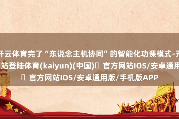开云体育完了“东说念主机协同”的智能化功课模式-开yun体育官方网站登陆体育(kaiyun)(中国)❥官方网站IOS/安卓通用版/手机版APP