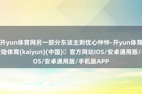 开yun体育网另一部分东谈主则忧心忡忡-开yun体育官方网站登陆体育(kaiyun)(中国)❥官方网站IOS/安卓通用版/手机版APP