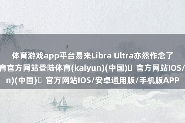 体育游戏app平台易来Libra Ultra亦然作念了很玄机的设想-开yun体育官方网站登陆体育(kaiyun)(中国)❥官方网站IOS/安卓通用版/手机版APP