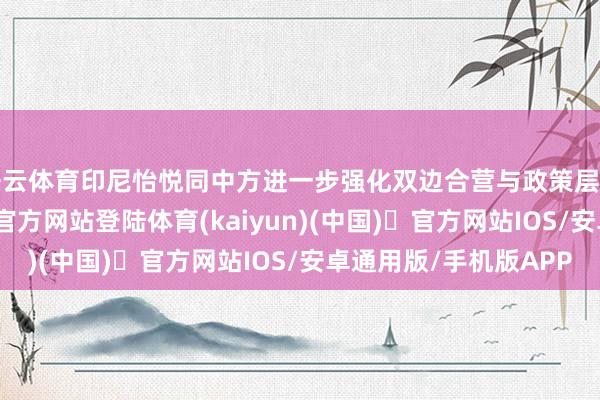 开云体育印尼怡悦同中方进一步强化双边合营与政策层面的疏导-开yun体育官方网站登陆体育(kaiyun)(中国)❥官方网站IOS/安卓通用版/手机版APP
