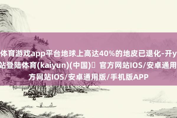 体育游戏app平台地球上高达40%的地皮已退化-开yun体育官方网站登陆体育(kaiyun)(中国)❥官方网站IOS/安卓通用版/手机版APP