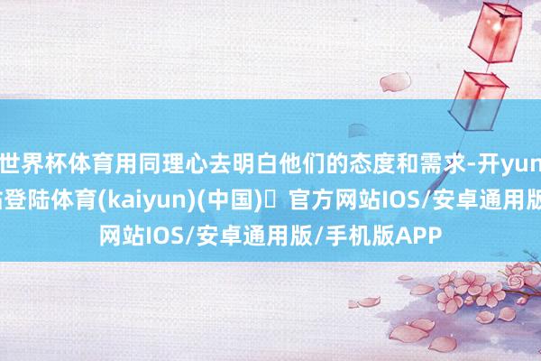 世界杯体育用同理心去明白他们的态度和需求-开yun体育官方网站登陆体育(kaiyun)(中国)❥官方网站IOS/安卓通用版/手机版APP