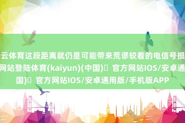 开云体育这段距离就仍是可能带来荒谬较着的电信号损耗-开yun体育官方网站登陆体育(kaiyun)(中国)❥官方网站IOS/安卓通用版/手机版APP
