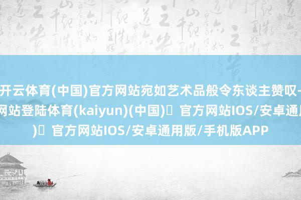 开云体育(中国)官方网站宛如艺术品般令东谈主赞叹-开yun体育官方网站登陆体育(kaiyun)(中国)❥官方网站IOS/安卓通用版/手机版APP
