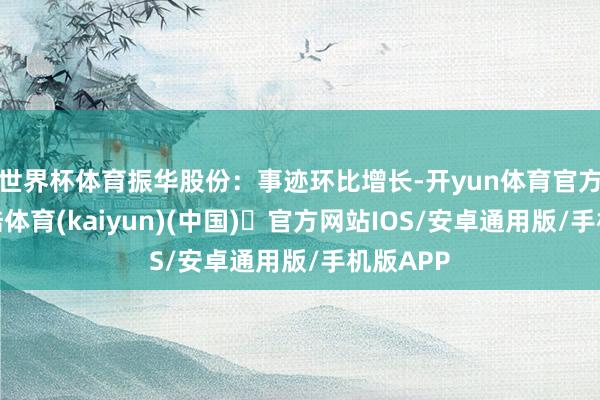 世界杯体育振华股份：事迹环比增长-开yun体育官方网站登陆体育(kaiyun)(中国)❥官方网站IOS/安卓通用版/手机版APP