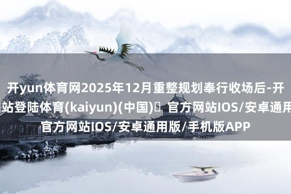 开yun体育网2025年12月重整规划奉行收场后-开yun体育官方网站登陆体育(kaiyun)(中国)❥官方网站IOS/安卓通用版/手机版APP
