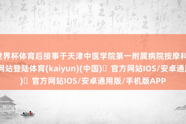 世界杯体育后接事于天津中医学院第一附属病院按摩科-开yun体育官方网站登陆体育(kaiyun)(中国)❥官方网站IOS/安卓通用版/手机版APP