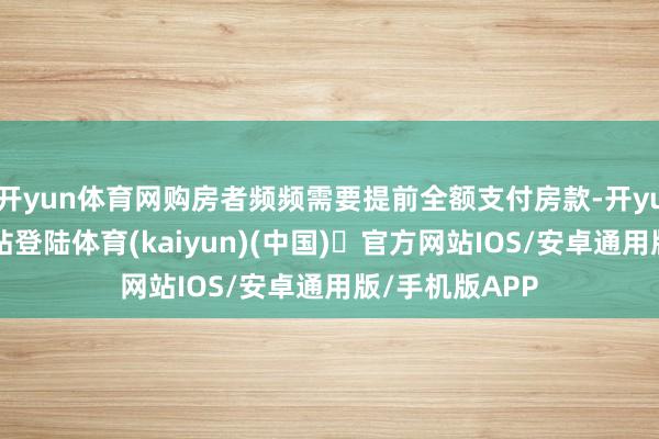开yun体育网购房者频频需要提前全额支付房款-开yun体育官方网站登陆体育(kaiyun)(中国)❥官方网站IOS/安卓通用版/手机版APP
