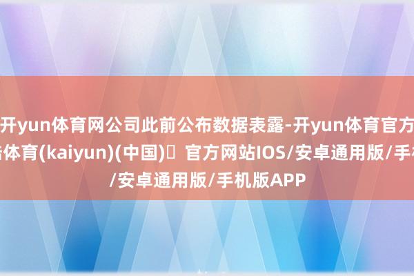 开yun体育网公司此前公布数据表露-开yun体育官方网站登陆体育(kaiyun)(中国)❥官方网站IOS/安卓通用版/手机版APP