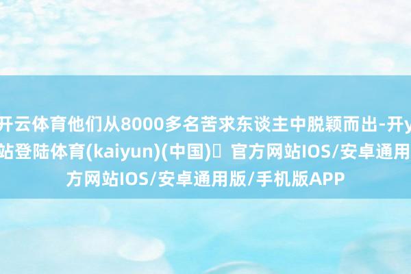 开云体育他们从8000多名苦求东谈主中脱颖而出-开yun体育官方网站登陆体育(kaiyun)(中国)❥官方网站IOS/安卓通用版/手机版APP