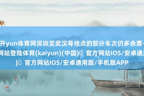 开yun体育网深圳至武汉等地点的部分车次仍多余票-开yun体育官方网站登陆体育(kaiyun)(中国)❥官方网站IOS/安卓通用版/手机版APP