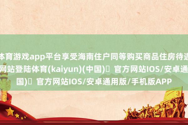 体育游戏app平台享受海南住户同等购买商品住房待遇-开yun体育官方网站登陆体育(kaiyun)(中国)❥官方网站IOS/安卓通用版/手机版APP