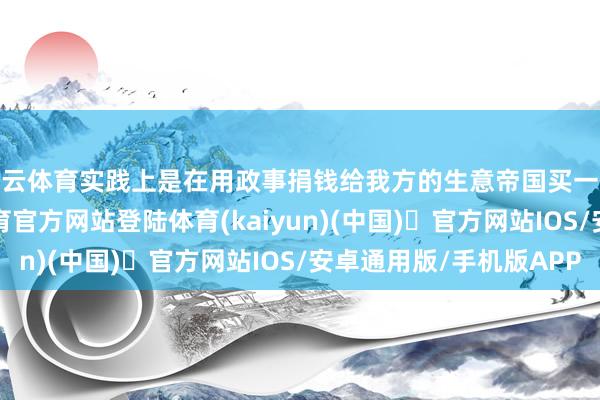 开云体育实践上是在用政事捐钱给我方的生意帝国买一份策略保障-开yun体育官方网站登陆体育(kaiyun)(中国)❥官方网站IOS/安卓通用版/手机版APP