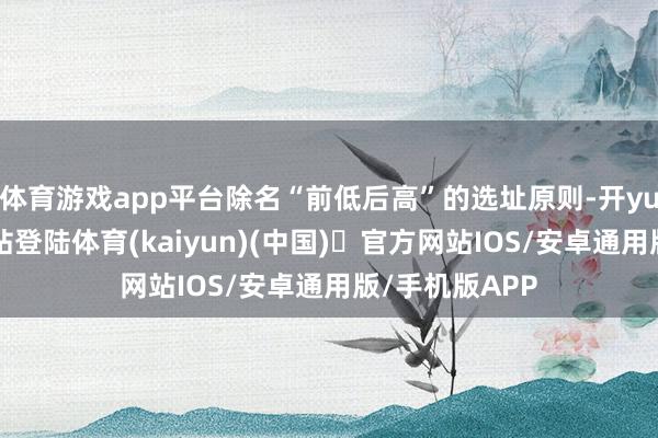 体育游戏app平台除名“前低后高”的选址原则-开yun体育官方网站登陆体育(kaiyun)(中国)❥官方网站IOS/安卓通用版/手机版APP