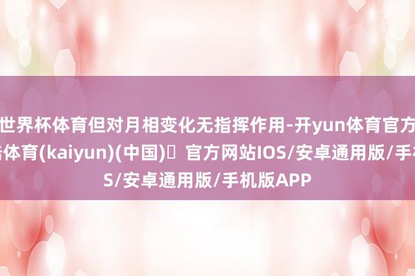 世界杯体育但对月相变化无指挥作用-开yun体育官方网站登陆体育(kaiyun)(中国)❥官方网站IOS/安卓通用版/手机版APP