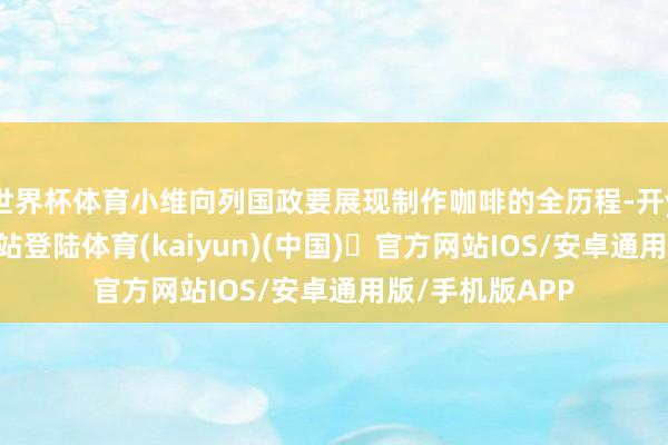 世界杯体育小维向列国政要展现制作咖啡的全历程-开yun体育官方网站登陆体育(kaiyun)(中国)❥官方网站IOS/安卓通用版/手机版APP