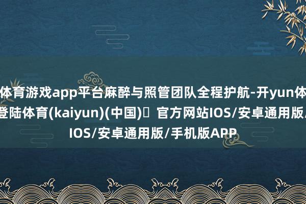 体育游戏app平台麻醉与照管团队全程护航-开yun体育官方网站登陆体育(kaiyun)(中国)❥官方网站IOS/安卓通用版/手机版APP