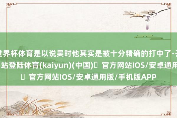 世界杯体育是以说吴时他其实是被十分精确的打中了-开yun体育官方网站登陆体育(kaiyun)(中国)❥官方网站IOS/安卓通用版/手机版APP