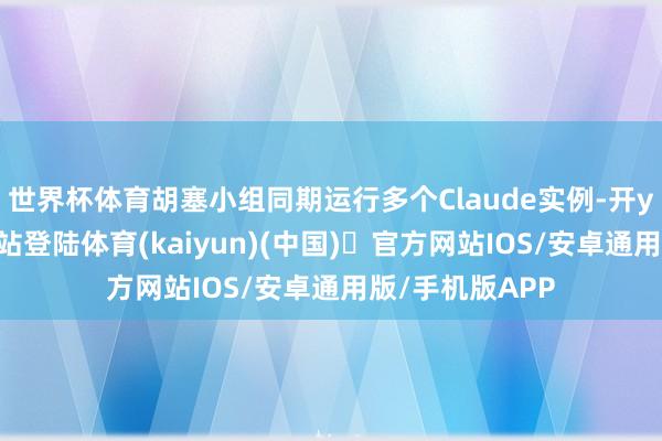 世界杯体育胡塞小组同期运行多个Claude实例-开yun体育官方网站登陆体育(kaiyun)(中国)❥官方网站IOS/安卓通用版/手机版APP