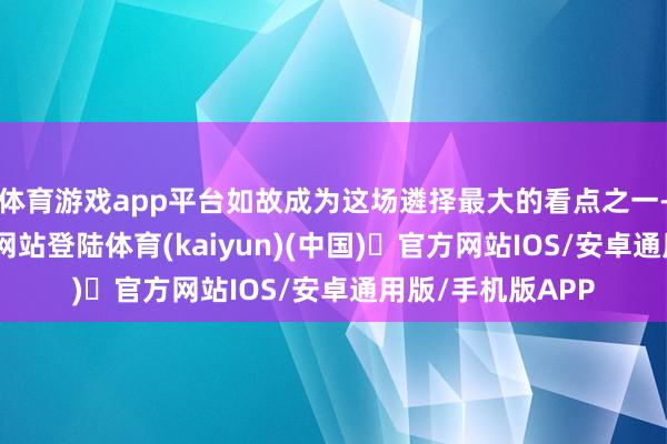 体育游戏app平台如故成为这场遴择最大的看点之一-开yun体育官方网站登陆体育(kaiyun)(中国)❥官方网站IOS/安卓通用版/手机版APP