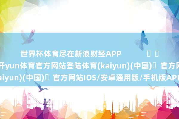 世界杯体育尽在新浪财经APP            													-开yun体育官方网站登陆体育(kaiyun)(中国)❥官方网站IOS/安卓通用版/手机版APP