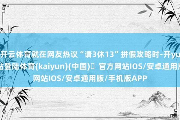 开云体育就在网友热议“请3休13”拼假攻略时-开yun体育官方网站登陆体育(kaiyun)(中国)❥官方网站IOS/安卓通用版/手机版APP